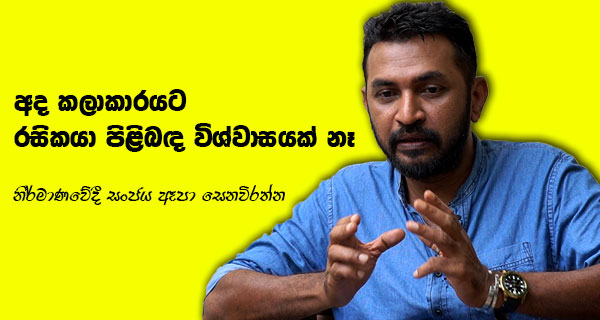 “අද කලාකාරයාට රසිකයා පිළිබඳ විශ්වාසයක් නැහැ” – සංජය ඈපා සෙනෙවිරත්න (නිර්මාණවේදී)