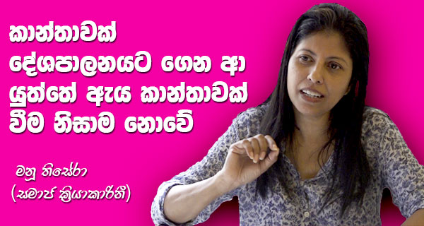කාන්තාවක් දේශපාලනයට ගෙනා යුත්තේ ඇය කාන්තාවක් වීම නිසාම නොවේ! – මනු තිසේරා (සමාජ ක්රියාකාරීනී)