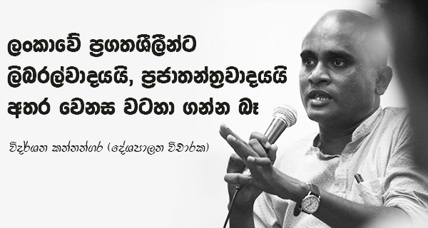 ලංකාවේ ප්රගතිශීලීන්ට ලිබරල්වාදයයි ප්රජාතන්ත්රවාදයයි අතර වෙනස වටහා ගන්න බෑ! – විදර්ශන කන්නන්ගර