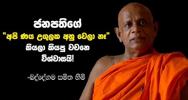 ජනාධිපතිගේ “අපි ණය උගුලක අහු වෙලා නෑ” කියලා කියපු වචනේ අපට විශ්වාසයි – බද්දේගම සමිත හිමි