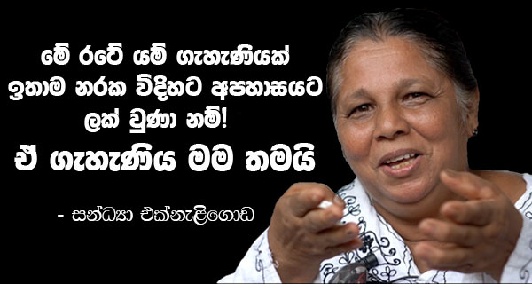 මේ රටේ යම් ගැහැණියක් ඉතාම නරක විදිහට අපහාසයට ලක් වුණා නම්, ඒ ගැහැණිය මම තමයි. – සන්ධ්‍යා එක්නැළිගොඩ